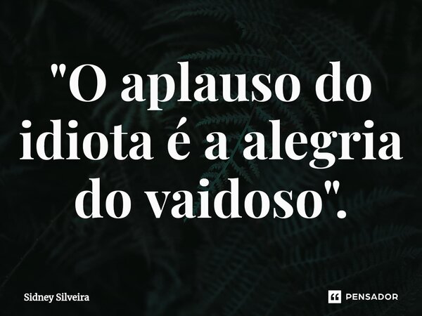 ⁠"O aplauso do idiota é a alegria do vaidoso".... Frase de Sidney Silveira.
