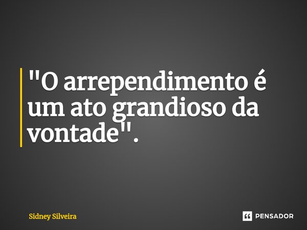 ⁠"O arrependimento é um ato grandioso da vontade".... Frase de Sidney Silveira.