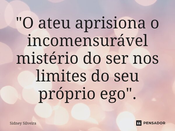 "⁠O ateu aprisiona o incomensurável mistério do ser nos limites do seu próprio ego".... Frase de Sidney Silveira.