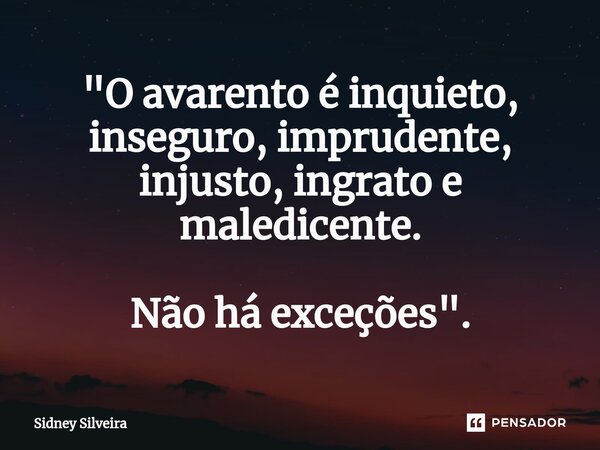 ⁠"O avarento é inquieto, inseguro, imprudente, injusto, ingrato e maledicente. Não há exceções".... Frase de Sidney Silveira.