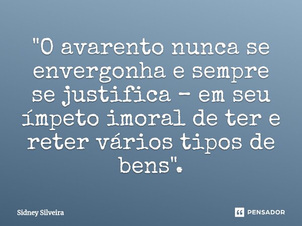 ⁠"O avarento nunca se envergonha e sempre se justifica – em seu ímpeto imoral de ter e reter vários tipos de bens".... Frase de Sidney Silveira.