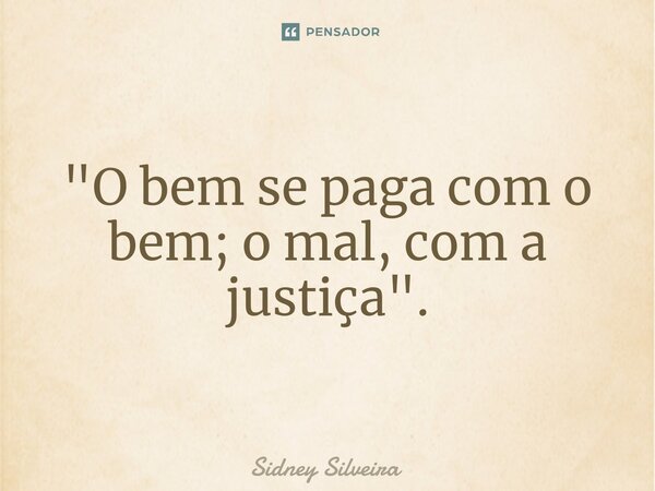 ⁠"O bem se paga com o bem; o mal, com a justiça".... Frase de Sidney Silveira.