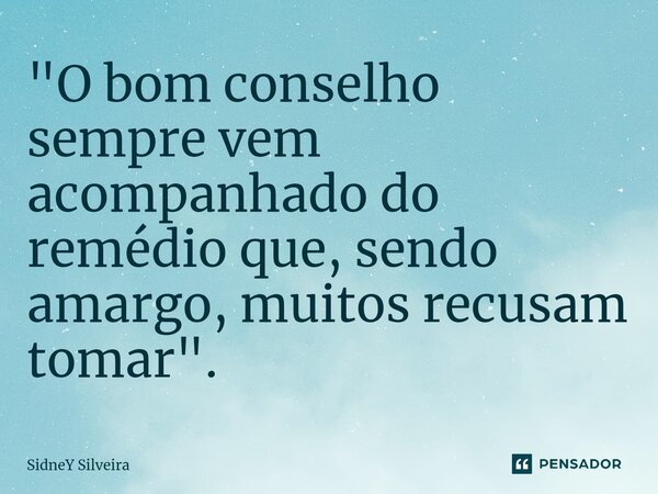 ⁠"O bom conselho sempre vem acompanhado do remédio que, sendo amargo, muitos recusam tomar".... Frase de Sidney Silveira.