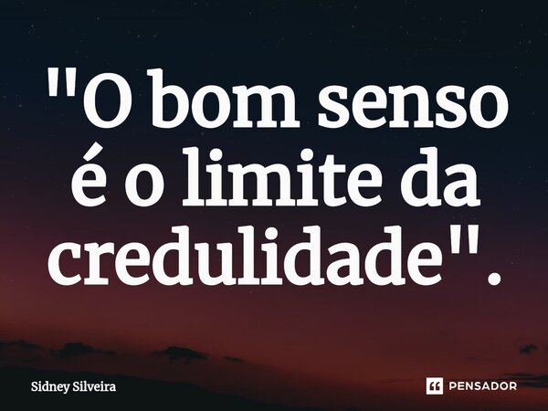 ⁠"O bom senso é o limite da credulidade".... Frase de Sidney Silveira.