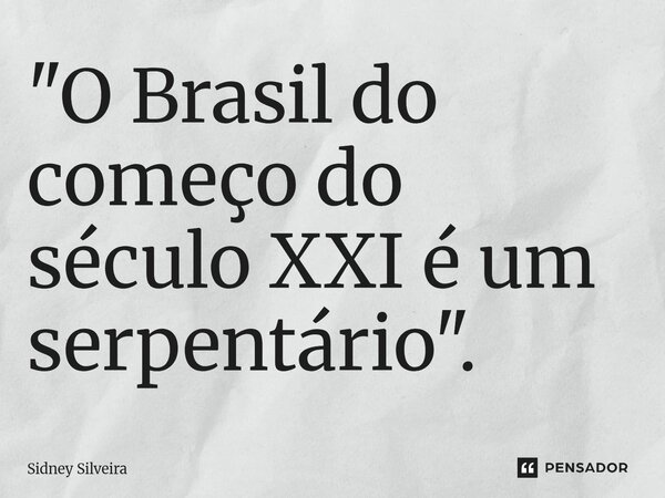 ⁠"O Brasil do começo do século XXI é um serpentário".... Frase de Sidney Silveira.