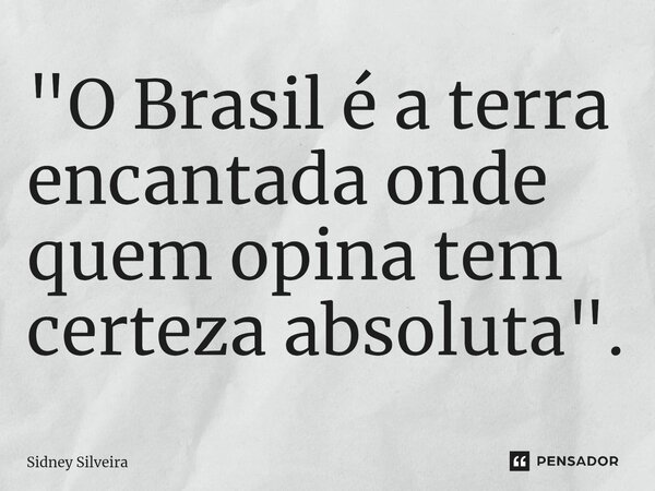 ⁠"O Brasil é a terra encantada onde quem opina tem certeza absoluta".... Frase de Sidney Silveira.