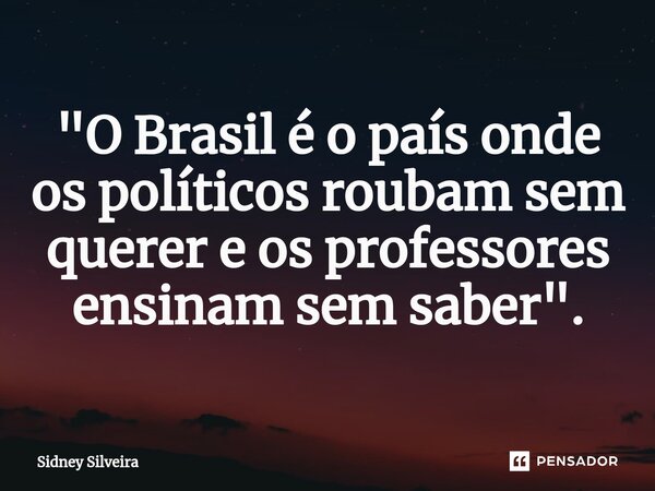 ⁠"O Brasil é o país onde os políticos roubam sem querer e os professores ensinam sem saber".... Frase de Sidney Silveira.