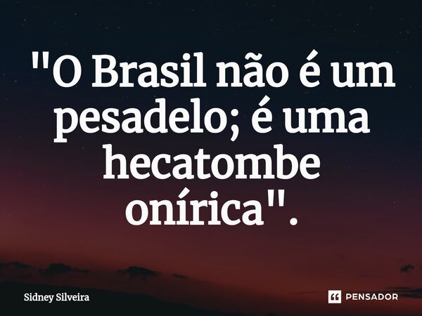 ⁠"O Brasil não é um pesadelo; é uma hecatombe onírica".... Frase de Sidney Silveira.