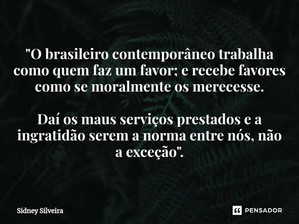 ⁠"O brasileiro contemporâneo trabalha como quem faz um favor; e recebe favores como se moralmente os merecesse. Daí os maus serviços prestados e a ingratid... Frase de Sidney Silveira.