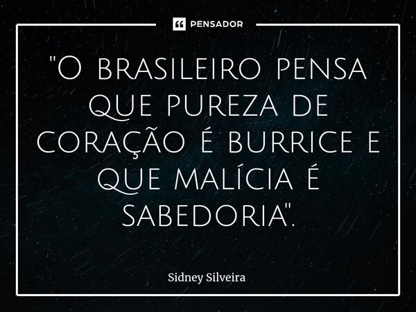 ⁠"O brasileiro pensa que pureza de coração é burrice e que malícia é sabedoria".... Frase de Sidney Silveira.