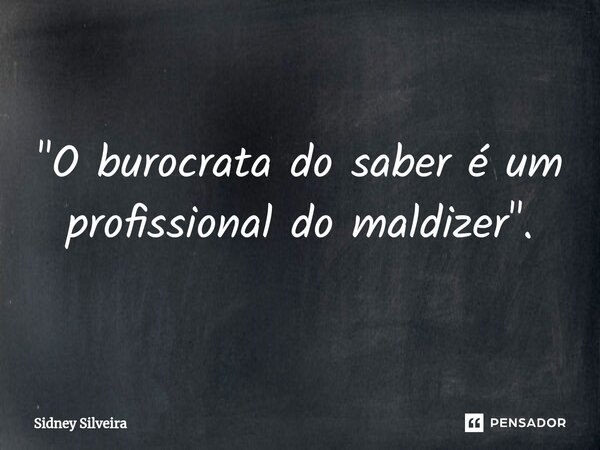 ⁠"O burocrata do saber é um profissional do maldizer".... Frase de Sidney Silveira.