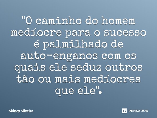 ⁠"O caminho do homem medíocre para o sucesso é palmilhado de auto-enganos com os quais ele seduz outros tão ou mais medíocres que ele".... Frase de Sidney Silveira.