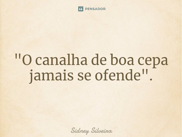 ⁠"O canalha de boa cepa jamais se ofende".... Frase de Sidney Silveira.