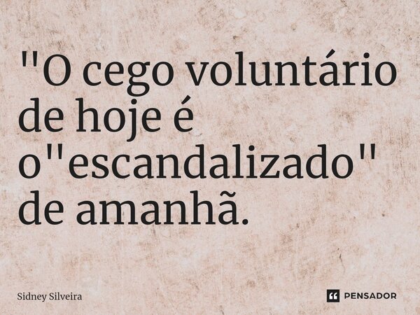 ⁠"O cego voluntário de hoje é o "escandalizado" de amanhã.... Frase de Sidney Silveira.