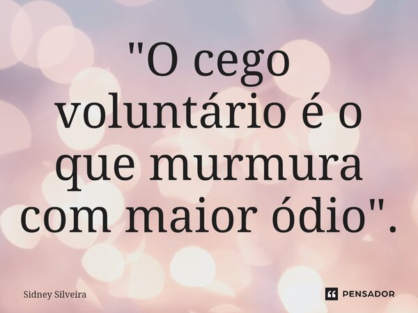 ⁠"O cego voluntário é o que murmura com maior ódio".... Frase de Sidney Silveira.