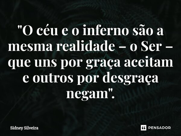 ⁠"O céu e o inferno são a mesma realidade – o Ser – que uns por graça aceitam e outros por desgraça negam".... Frase de Sidney Silveira.