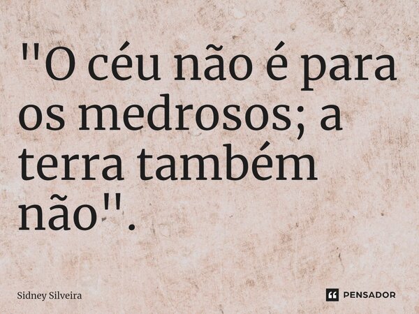 ⁠"O céu não é para os medrosos; a terra também não".... Frase de Sidney Silveira.