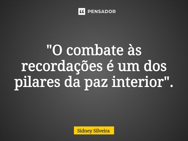 ⁠"O combate às recordações é um dos pilares da paz interior".... Frase de Sidney Silveira.