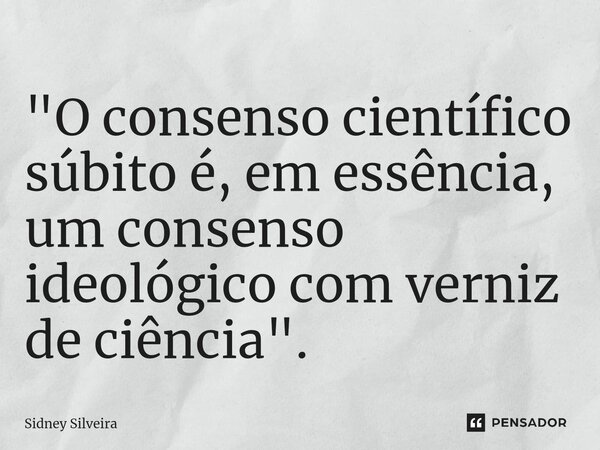 ⁠"⁠O consenso científico súbito é, em essência, um consenso ideológico com verniz de ciência".... Frase de Sidney Silveira.