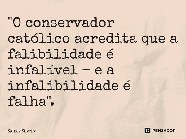 ⁠"O conservador católico acredita que a falibilidade é infalível – e a infalibilidade é falha".... Frase de Sidney Silveira.