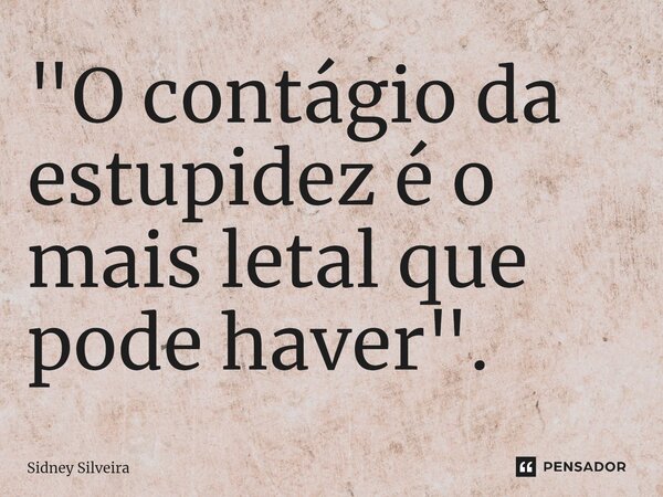 ⁠"O contágio da estupidez é o mais letal que pode haver".... Frase de Sidney Silveira.