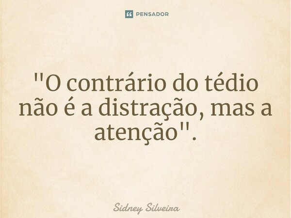 ⁠"O contrário do tédio não é a distração, mas a atenção".... Frase de Sidney Silveira.