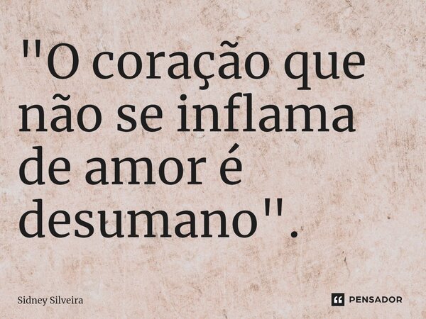 ⁠"O coração que não se inflama de amor é desumano".... Frase de Sidney Silveira.