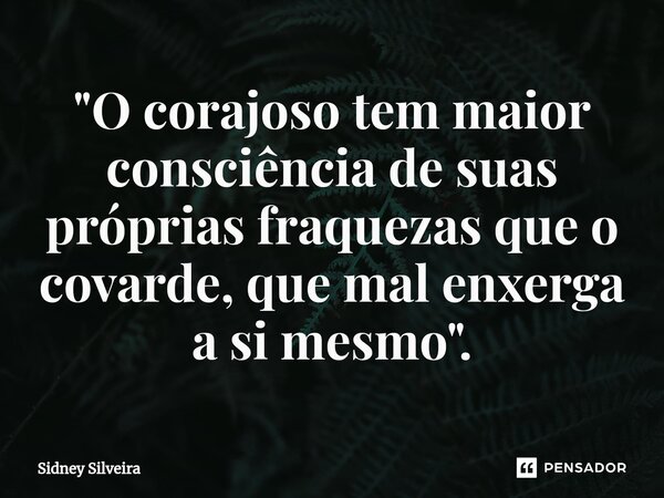 ⁠⁠"O corajoso tem maior consciência de suas próprias fraquezas que o covarde, que mal enxerga a si mesmo".... Frase de Sidney Silveira.