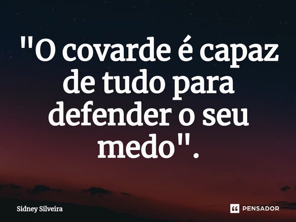 ⁠"O covarde é capaz de tudo para defender o seu medo".... Frase de Sidney Silveira.