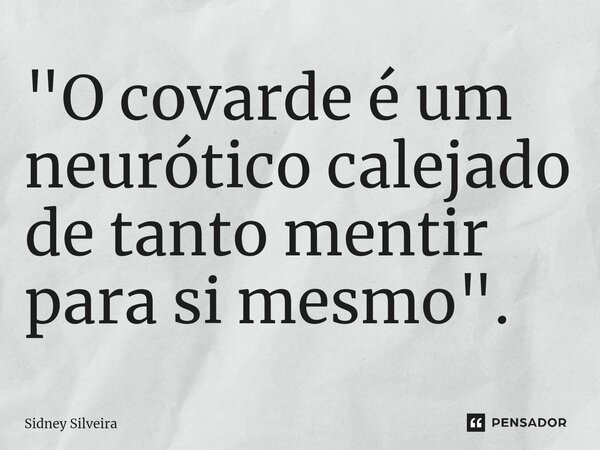 ⁠"O covarde é um neurótico calejado de tanto mentir para si mesmo".... Frase de Sidney Silveira.