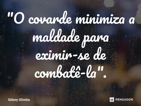 ⁠"O covarde minimiza a maldade para eximir-se de combatê-la".... Frase de Sidney Silveira.