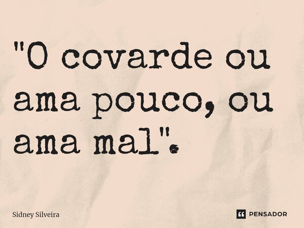 ⁠"O covarde ou ama pouco, ou ama mal".... Frase de Sidney Silveira.