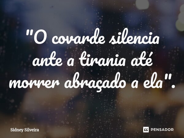 ⁠"O covarde silencia ante a tirania até morrer abraçado a ela".... Frase de Sidney Silveira.