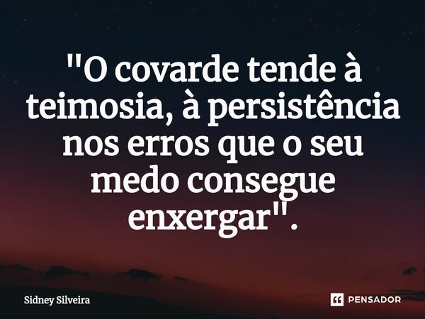 ⁠⁠"O covarde tende à teimosia, à persistência nos erros que o seu medo consegue enxergar".... Frase de Sidney Silveira.