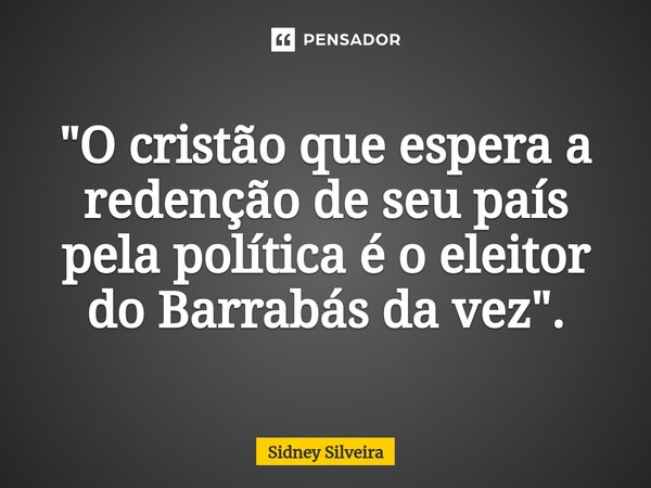 ⁠"O cristão que espera a redenção de seu país pela política é o eleitor do Barrabás da vez".... Frase de Sidney Silveira.