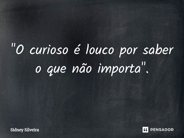 ⁠"O curioso é louco por saber o que não importa".... Frase de Sidney Silveira.