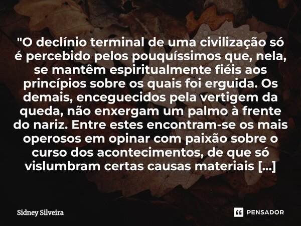 ⁠"O declínio terminal de uma civilização só é percebido pelos pouquíssimos que, nela, se mantêm espiritualmente fiéis aos princípios sobre os quais foi erg... Frase de Sidney Silveira.