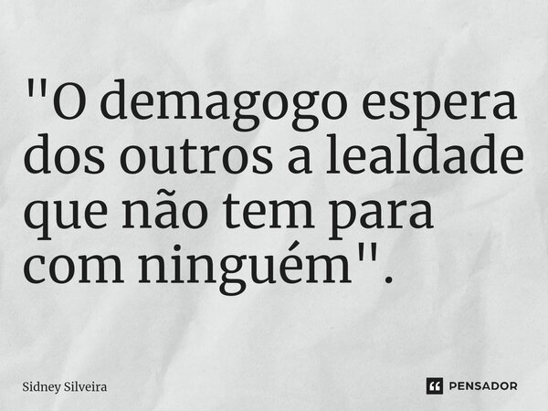 ⁠"O demagogo espera dos outros a lealdade que não tem para com ninguém".... Frase de Sidney Silveira.