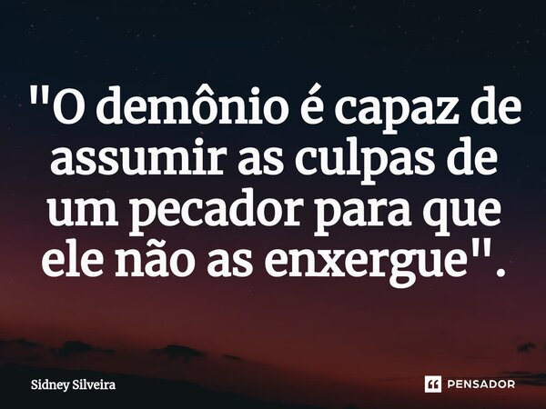 ⁠"O demônio é capaz de assumir as culpas de um pecador para que ele não as enxergue".... Frase de Sidney Silveira.