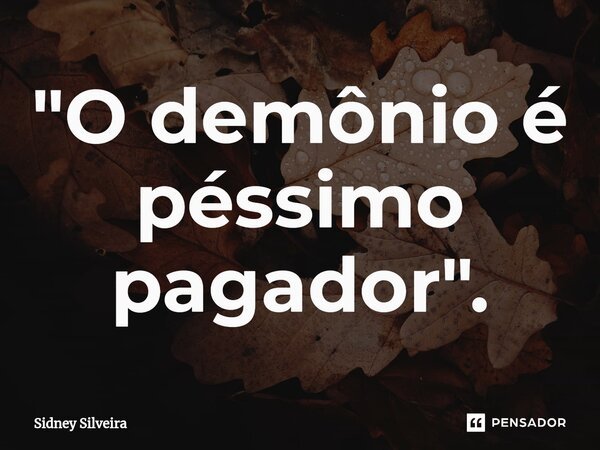 ⁠"O demônio é péssimo pagador".... Frase de Sidney Silveira.