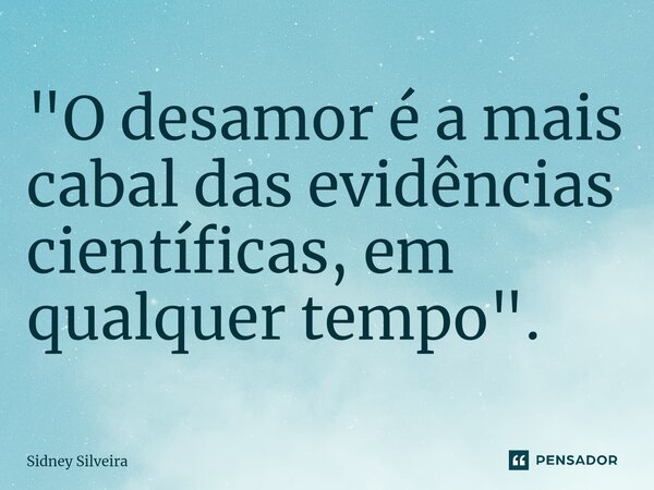 ⁠"O desamor é a mais cabal das evidências científicas, em qualquer tempo".... Frase de Sidney Silveira.