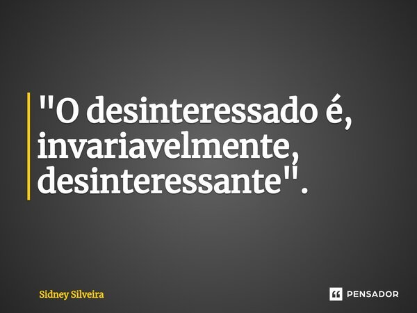 ⁠"O desinteressado é, invariavelmente, desinteressante".... Frase de Sidney Silveira.