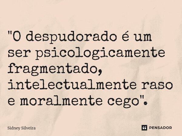 ⁠"O despudorado é um ser psicologicamente fragmentado, intelectualmente raso e moralmente cego".... Frase de Sidney Silveira.