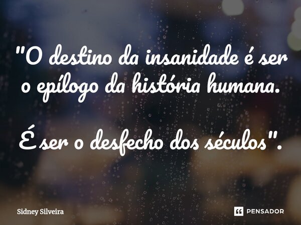 ⁠"O destino da insanidade é ser o epílogo da história humana. É ser o desfecho dos séculos".... Frase de Sidney Silveira.