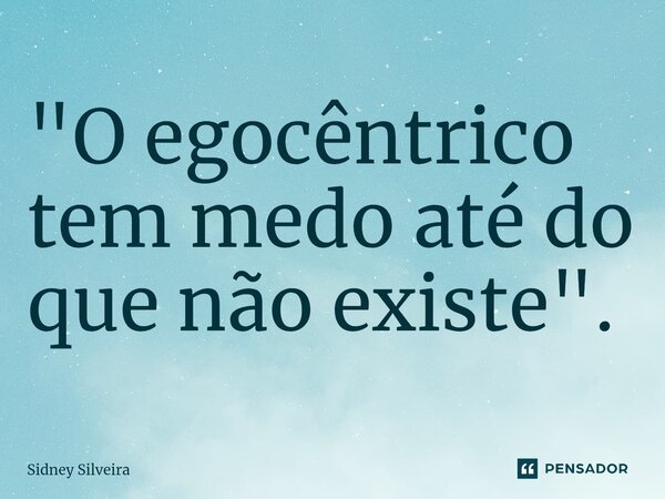 ⁠"O egocêntrico tem medo até do que não existe".... Frase de Sidney Silveira.