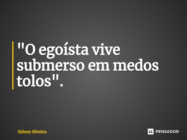 ⁠"O egoísta vive submerso em medos tolos".... Frase de Sidney Silveira.