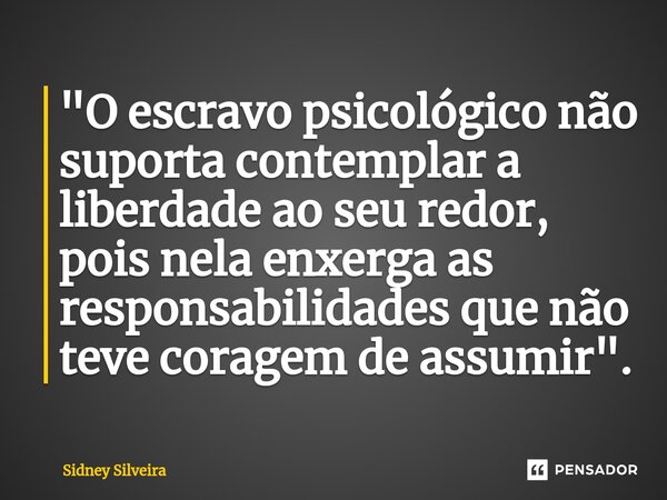 ⁠"O escravo psicológico não suporta contemplar a liberdade ao seu redor, pois nela enxerga as responsabilidades que não teve coragem de assumir".... Frase de Sidney Silveira.