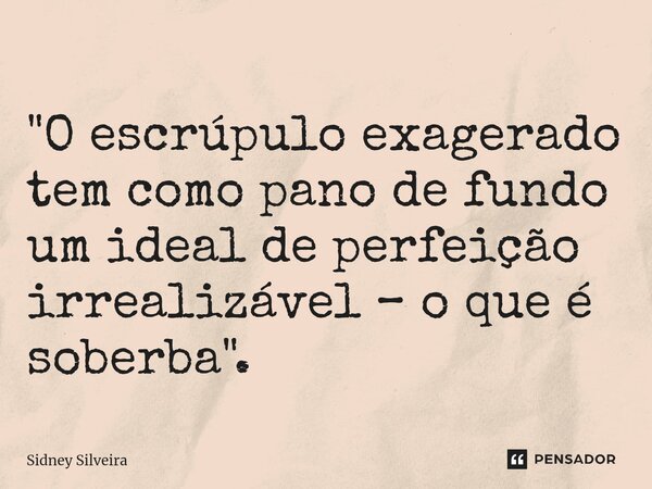 ⁠"O escrúpulo exagerado tem como pano de fundo um ideal de perfeição irrealizável – o que é soberba".... Frase de Sidney Silveira.
