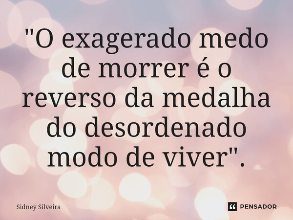 ⁠"O exagerado medo de morrer é o reverso da medalha do desordenado modo de viver".... Frase de Sidney Silveira.