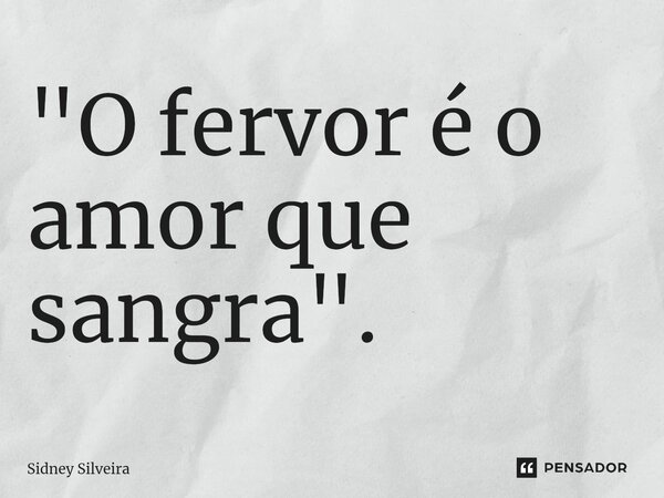 ⁠"O fervor é o amor que sangra".... Frase de Sidney Silveira.
